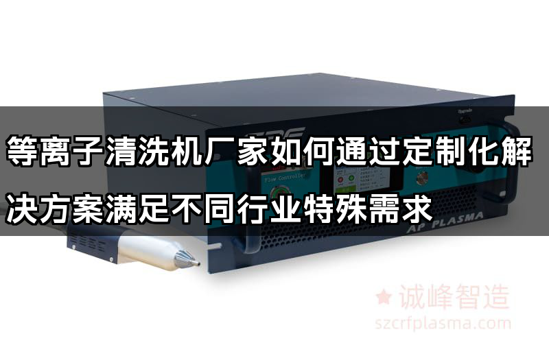 等离子清洗机厂家如何通过定制化解决方案满足不同行业特殊需求(图1)